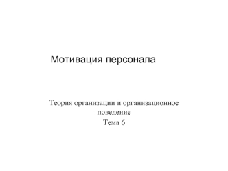 Мотивация персонала. Теория организации и организационное поведение. (Тема 6)