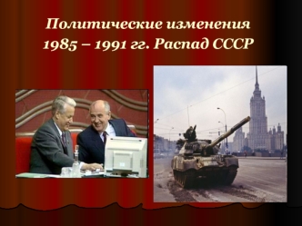 Политические изменения 1985-1991 годы. Распад СССР
