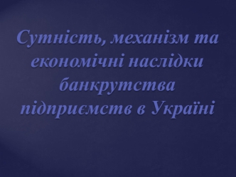 Сутність, механізм та економічні наслідки банкрутства підприємств в Україні