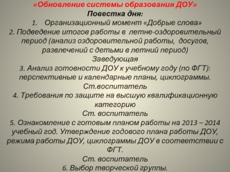 Обновление системы образования ДОУ
Повестка дня:
  1.    Организационный момент Добрые слова  
2. Подведение итогов работы в  летне-оздоровительный период (анализ оздоровительной работы,  досугов, развлечений с детьми в летний период) 
Заведующая
3. Анали