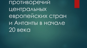 Основные направления противоречий центральных европейских стран и Антанты в начале 20 века