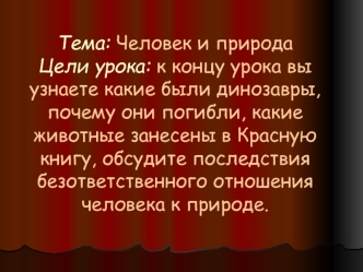 Тема: Человек и природаЦели урока: к концу урока вы узнаете какие были динозавры, почему они погибли, какие животные занесены в Красную книгу, обсудите последствия безответственного отношения человека к природе.