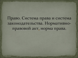 Право. Система права и система законодательства. Нормативно-правовой акт, норма права