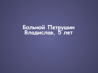 Доклад. Больной Петрушин Владислав, 5 лет