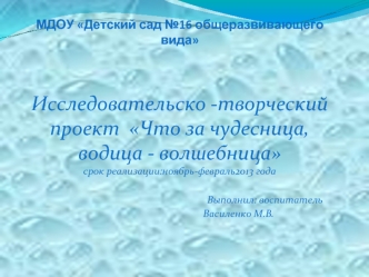 Исследовательско -творческий проект  Что за чудесница, водица - волшебница срок реализации:ноябрь-февраль2013 года

                                                                       Выполнил: воспитатель
                                              