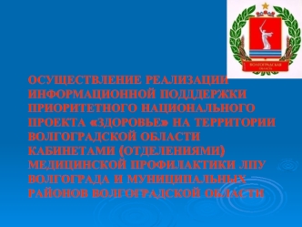 ОСУЩЕСТВЛЕНИЕ РЕАЛИЗАЦИИ ИНФОРМАЦИОННОЙ ПОДДДЕРЖКИ ПРИОРИТЕТНОГО НАЦИОНАЛЬНОГО ПРОЕКТА ЗДОРОВЬЕ НА ТЕРРИТОРИИ ВОЛГОГРАДСКОЙ ОБЛАСТИ КАБИНЕТАМИ (ОТДЕЛЕНИЯМИ) МЕДИЦИНСКОЙ ПРОФИЛАКТИКИ ЛПУ ВОЛГОГРАДА И МУНИЦИПАЛЬНЫХ РАЙОНОВ ВОЛГОГРАДСКОЙ ОБЛАСТИ