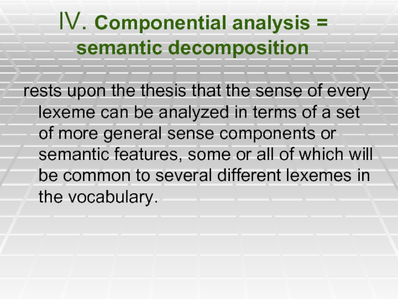 IV. Componential analysis = semantic decomposition   rests upon the thesis that the sense of every