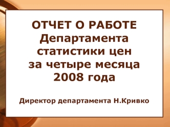 ОТЧЕТ О РАБОТЕДепартамента статистики цен за четыре месяца 2008 годаДиректор департамента Н.Кривко