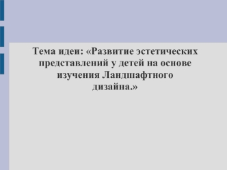 Тема идеи: Развитие эстетическихпредставлений у детей на основеизучения Ландшафтногодизайна.