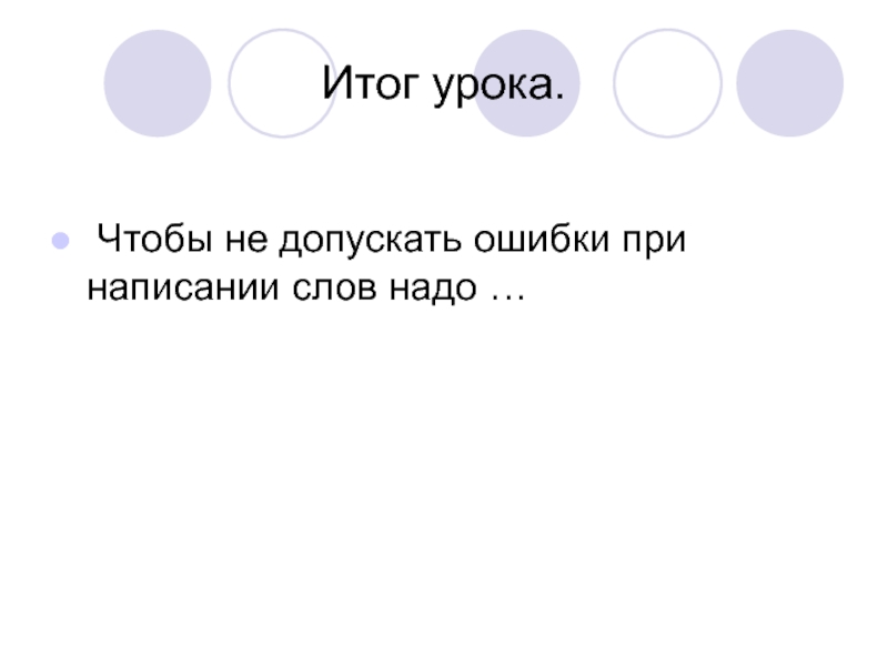 Итог урока. Чтобы не допускать ошибки при написании слов надо …