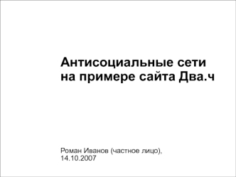 1 Антисоциальные сети на примере сайта Два.ч Роман Иванов (частное лицо), 14.10.2007.