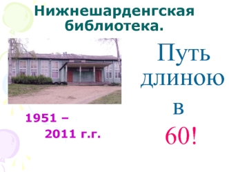 Нижнешарденгская библиотека. 1951 – 2011 г.г. Путь длиною в 60 лет