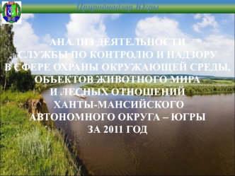 АНАЛИЗ ДЕЯТЕЛЬНОСТИ
СЛУЖБЫ ПО КОНТРОЛЮ И НАДЗОРУ
В СФЕРЕ ОХРАНЫ ОКРУЖАЮЩЕЙ СРЕДЫ,
ОБЪЕКТОВ ЖИВОТНОГО МИРА
И ЛЕСНЫХ ОТНОШЕНИЙ
 ХАНТЫ-МАНСИЙСКОГО
АВТОНОМНОГО ОКРУГА – ЮГРЫ
ЗА 2011 ГОД