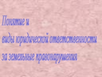 Понятие и виды юридической ответственности за земельные правонарушение