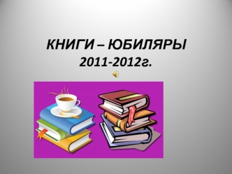 КНИГИ – ЮБИЛЯРЫ2011-2012г.