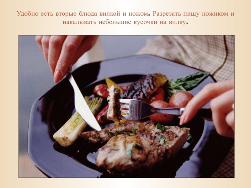 Удобно есть вторые блюда вилкой и ножом. Разрезать пищу ножиком и накалывать небольшие кусочки на вилку.
