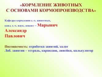 КОРМЛЕНИЕ ЖИВОТНЫХ 
С ОСНОВАМИ КОРМОПРОИЗВОДСТВА

Кафедра кормления с.-х. животных,
канд. с.-х. наук, доцент – Марынич 
Александр 
Павлович

Посещаемость: отработка занятий, халат
Лаб. занятия – тетрадь, карандаш, линейка, калькулятор