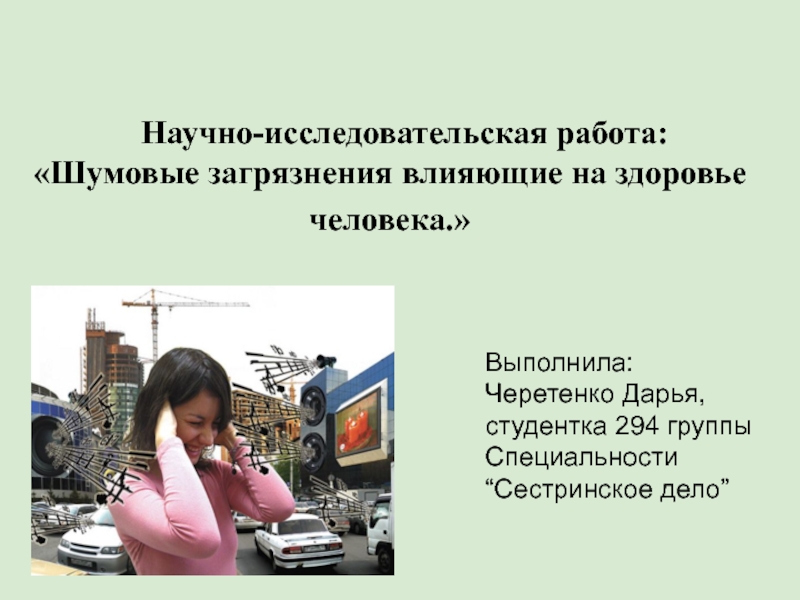 Выполнила: Черетенко Дарья, студентка 294 группыСпециальности “Сестринское дело”Научно-исследовательская работа:«Шумовые загрязнения влияющие на здоровье человека.»