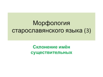 Морфология старославянского языка. Склонение имён существительных