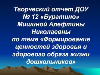 Творческий отчет ДОУ № 12 Буратино Мишиной Алефтины Николаевныпо теме Формирование ценностей здоровья и здорового образа жизни дошкольников