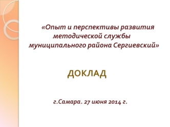 Опыт и перспективы развития методической службы     
   муниципального района Сергиевский


                            ДОКЛАД


                   г.Самара. 27 июня 2014 г.