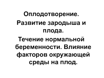 Оплодотворение. Развитие зародыша и плода. Течение нормальной беременности. Влияние факторов окружающей среды на плод