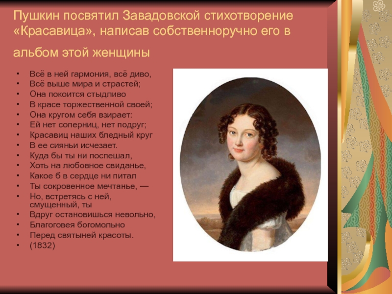 Пушкин посвятил Завадовской стихотворение «Красавица», написав собственноручно его в альбом этой женщины  Всё в ней гармония,