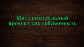 Интеллектуальный продукт, как собственность