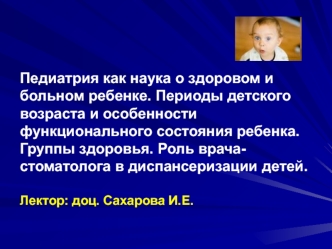 Педиатрия как наука о здоровом и больном ребенке. Периоды детского возраста и особенности функционального состояния ребенка. Группы здоровья. Роль врача-стоматолога в диспансеризации детей.Лектор: доц. Сахарова И.Е.