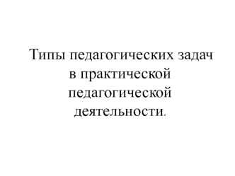 Типы педагогических задач в практической педагогической деятельности