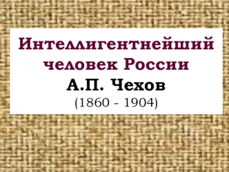 Интеллигентнейший человек России А.П. Чехов (1860-1904)