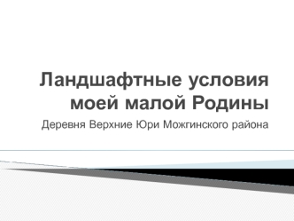 Ландшафтные условия моей малой Родины. Деревня Верхние Юри Можгинского района