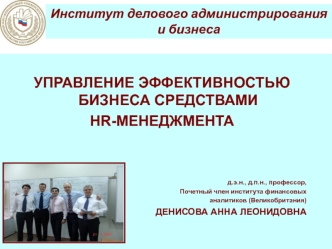 УПРАВЛЕНИЕ ЭФФЕКТИВНОСТЬЮ БИЗНЕСА СРЕДСТВАМИ 
HR-МЕНЕДЖМЕНТА




д.э.н., д.п.н., профессор, 
Почетный член института финансовых 
аналитиков (Великобритания)
ДЕНИСОВА АННА ЛЕОНИДОВНА