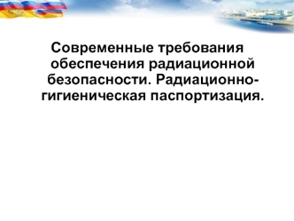 Современные требования обеспечения радиационной безопасности. Радиационно- гигиеническая паспортизация