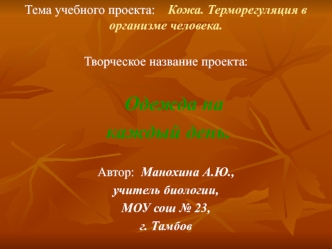 Тема учебного проекта:    Кожа. Терморегуляция в организме человека. 

Творческое название проекта:  
     
     Одежда на 
 каждый день. 

Автор:  Манохина А.Ю., 
учитель биологии, 
МОУ сош № 23, 
г. Тамбов