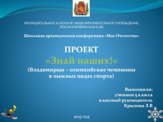 МУНИЦИПАЛЬНОЕ КАЗЕННОЕ ОБЩЕОБРАЗОВАТЕЛЬНОЕ УЧЕРЕЖДЕНИЕ
КРАСНООКТЯБРЬСКАЯ СОШ

Школьная краеведческая конференция Мое Отечество

ПРОЕКТ
Знай наших!
(Владимирцы – олимпийские чемпионы 
в лыжных видах спорта)

Выполнили:
ученики 5 класса
классный руководител