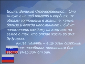 Воины Великой Отечественной... Они живут в нашей памяти и сердцах, их образы воплощены в граните, камне, бронзе и всегда напоминают и будут напоминать каждому из живущих на земле о тех, кто отдал жизнь во имя будущего.          Книга Памяти – еще один ско