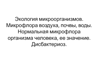 Экология микроорганизмов. Микрофлора воздуха, почвы, воды. Нормальная микрофлора организма человека, ее значение. Дисбактериоз