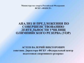  АНАЛИЗ И ПРЕДЛОЖЕНИЯ ПО СОВЕРШЕНСТВОВАНИЮ ДЕЯТЕЛЬНОСТИ УЧИЛИЩ ОЛИМПИЙСКОГО РЕЗЕРВА (УОР)
 

АСЕЕВ ВАЛЕРИЙ ВИКТОРОВИЧ
советник Директора ФГБУ Федеральный центр 
подготовки спортивного резерва