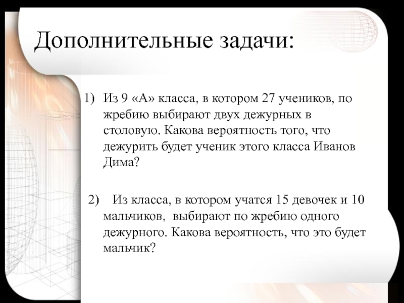 Дополнить задачу. Из класса выбирают двух учеников какова вероятность. В классе 25 учеников какова вероятность что выберут тебя. Какова вероятность выбрать дежурного. Какова вероятность что все ученики будут в классе.