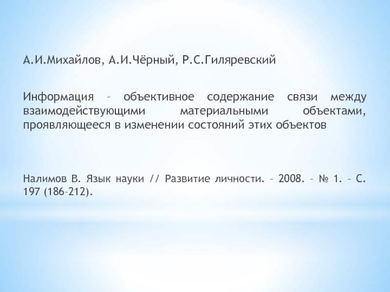 А.И.Михайлов, А.И.Чёрный, Р.С.ГиляревскийИнформация – объективное содержание связи между взаимодействующими материальными объектами, проявляющееся в изменении состояний