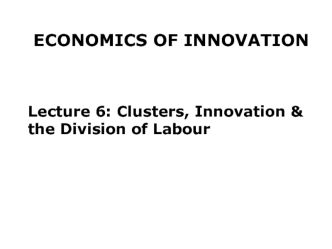 Economics of innovation. Lecture 6: Clusters, Innovation & the Division of Labour
