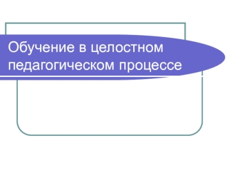 Обучение в целостном педагогическом процессе