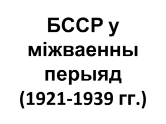 БССР у міжваенны перыяд (1921 - 1939 гг.)
