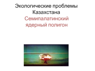 Экологические проблемы Казахстана. Семипалатинский ядерный полигон