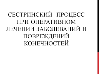 Сестринский процесс при оперативном лечении заболеваний и повреждений конечностей