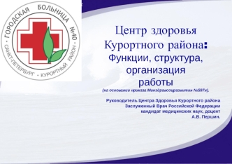 Центр здоровья
Курортного района:
Функции, структура,
организация
работы 
(на основании приказа Минздравсоцразвития №597н).

Руководитель Центра Здоровья Курортного района
                       Заслуженный Врач Российской Федерации кандидат медицинских н