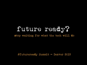 Future Ready?  Stop Waiting for What the Tech Will Do