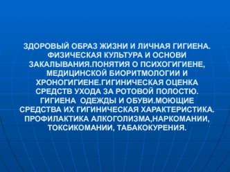 ЗДОРОВЫЙ ОБРАЗ ЖИЗНИ И ЛИЧНАЯ ГИГИЕНА.ФИЗИЧЕСКАЯ КУЛЬТУРА И ОСНОВИ ЗАКАЛЫВАНИЯ.ПОНЯТИЯ О ПСИХОГИГИЕНЕ,МЕДИЦИНСКОЙ БИОРИТМОЛОГИИ И ХРОНОГИГИЕНЕ.ГИГИНИЧЕСКАЯ ОЦЕНКА  СРЕДСТВ УХОДА ЗА РОТОВОЙ ПОЛОСТЮ. ГИГИЕНА  ОДЕЖДЫ И ОБУВИ.МОЮЩИЕ СРЕДСТВА ИХ ГИГИНИЧЕСКАЯ Х