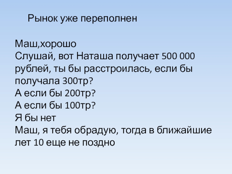 Рынок уже переполнен Маш,хорошо Слушай, вот Наташа получает 500 000 рублей, ты бы расстроилась, если бы получала